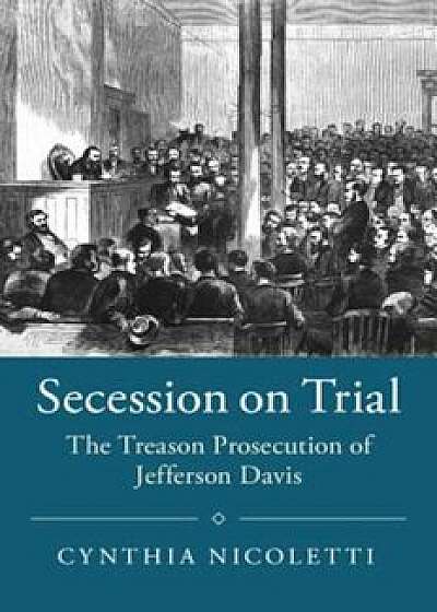 Secession on Trial: The Treason Prosecution of Jefferson Davis, Paperback/Cynthia Nicoletti