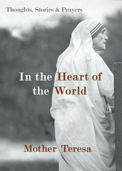 In the Heart of the World: Thoughts, Stories & Prayers, Paperback/Mother Teresa