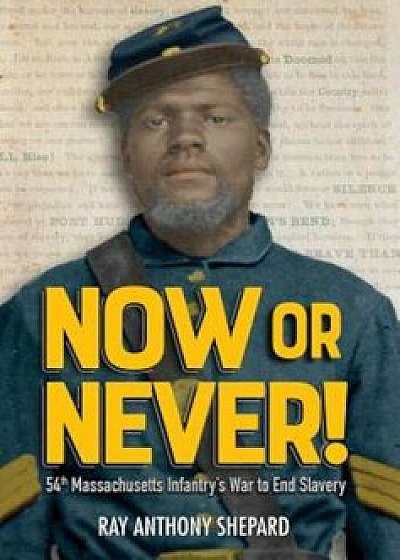 Now or Never!: Fifty-Fourth Massachusetts Infantry's War to End Slavery, Hardcover/Ray Anthony Shepard