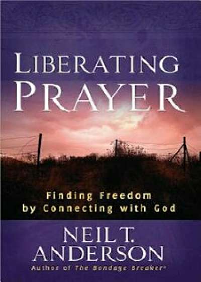 Liberating Prayer: Finding Freedom by Connecting with God, Paperback/Neil T. Anderson