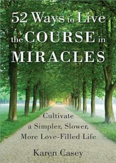52 Ways to Live the Course in Miracles: Cultivate a Simpler, Slower, More Love-Filled Life, Paperback/Karen Casey