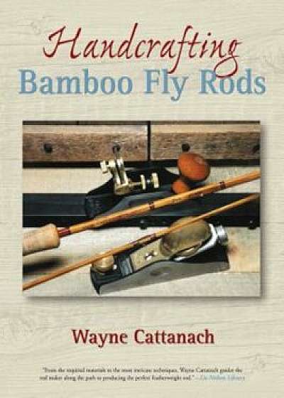 Handcrafting Bamboo Fly Rods, Paperback/Wayne Cattanach