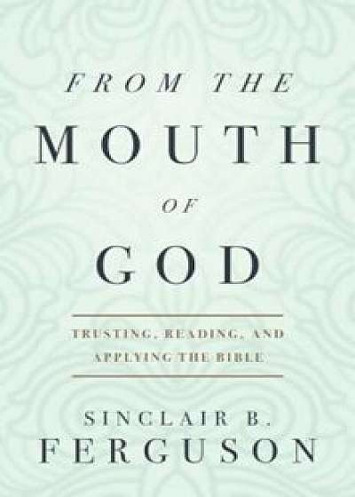 From the Mouth of God: Trusting, Reading, and Applying the Bible, Paperback/Sinclair B. Ferguson