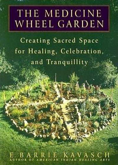 The Medicine Wheel Garden: Creating Sacred Space for Healing, Celebration, and Tranquillity, Paperback/E. Barrie Kavasch