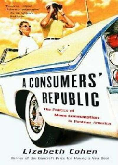 A Consumers' Republic: The Politics of Mass Consumption in Postwar America, Paperback/Lizabeth Cohen