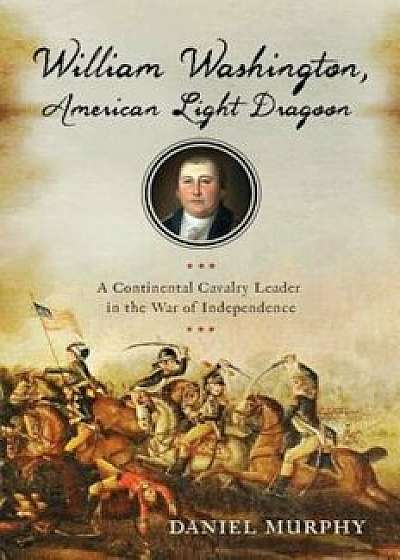 William Washington, American Light Dragoon: A Continental Cavalry Leader in the War of Independence, Hardcover/Daniel Murphy