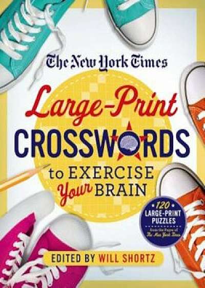 The New York Times Large-Print Crosswords to Exercise Your Brain: 120 Large-Print Easy to Hard Puzzles from the Pages of the New York Times, Paperback/Will Shortz