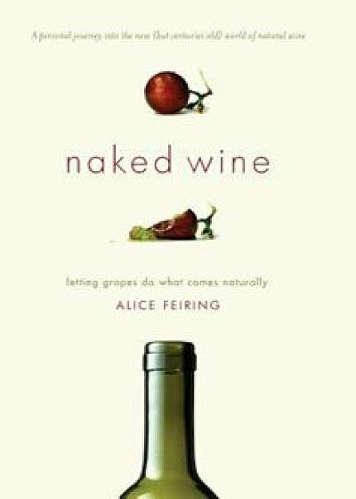 Naked Wine: Letting Grapes Do What Comes Naturally, Hardcover/Alice Feiring