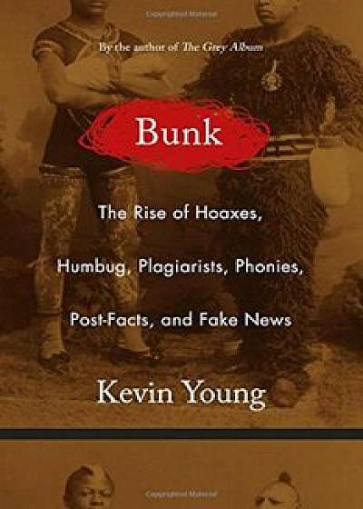 Bunk: The Rise of Hoaxes, Humbug, Plagiarists, Phonies, Post-Facts, and Fake News, Hardcover/Kevin Young