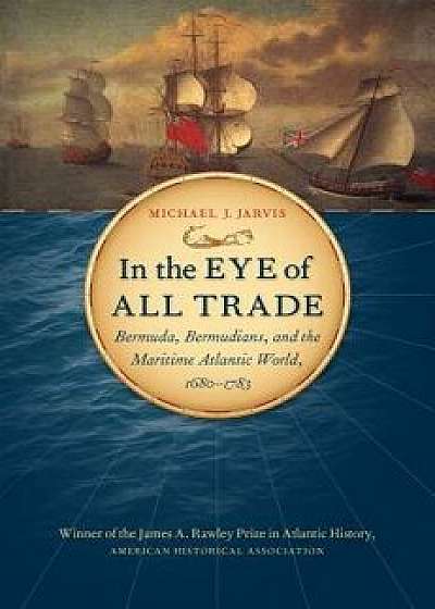 In the Eye of All Trade: Bermuda, Bermudians, and the Maritime Atlantic World, 1680-1783, Paperback/Michael J. Jarvis
