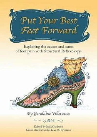 Put Your Best Feet Forward: Exploring the Causes and Cures of Foot Pain with Structural Reflexology(r), Paperback/Geraldine Villeneuve
