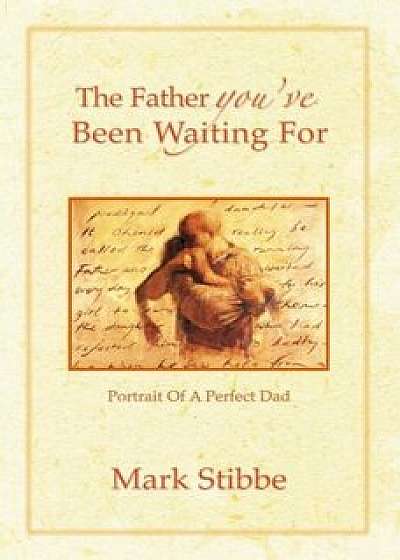 The Father You've Been Waiting for: Portrait of a Perfect Dad, Paperback/Mark Stibbe