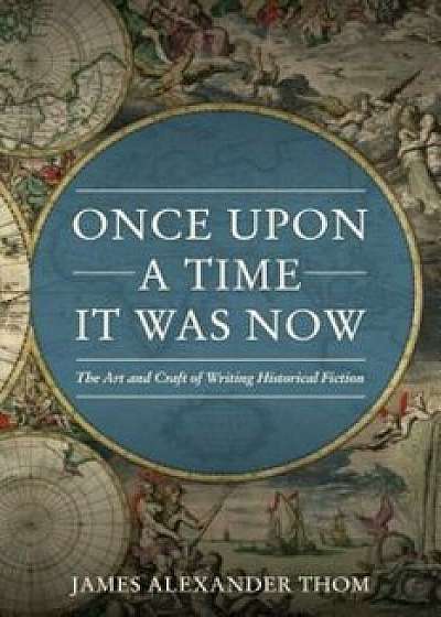 Once Upon a Time It Was Now: The Art & Craft of Writing Historical Fiction, Paperback/James Alexander Thom