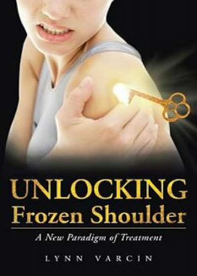 Unlocking Frozen Shoulder: A New Paradigm of Treatment, Paperback/Lynn Varcin