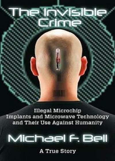 The Invisible Crime: Illegal Microchip Implants and Microwave Technology and Their Use Against Humanity, Paperback/Michael F. Bell