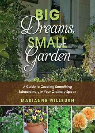 Big Dreams, Small Garden: A Guide to Creating Something Extraordinary in Your Ordinary Space, Paperback/Marianne Willburn