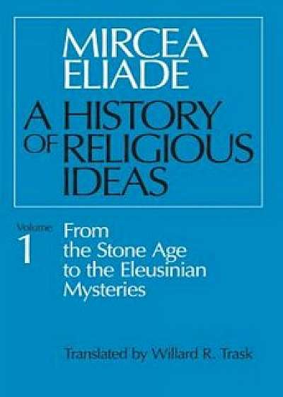 History of Religious Ideas, Volume 1: From the Stone Age to the Eleusinian Mysteries, Paperback/Mircea Eliade