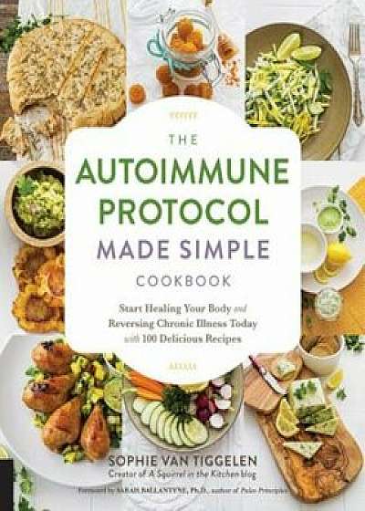 The Autoimmune Protocol Made Simple Cookbook: Start Healing Your Body and Reversing Chronic Illness Today with 100 Delicious Recipes, Paperback/Sophie Van Tiggelen