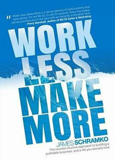 Work Less, Make More: The Counter-Intuitive Approach to Building a Profitable Business, and a Life You Actually Love, Paperback/James Schramko
