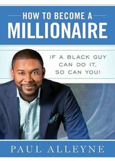 How to Become a Millionaire: If a Black Guy Can Do It, So Can You!, Paperback/Paul Alleyne