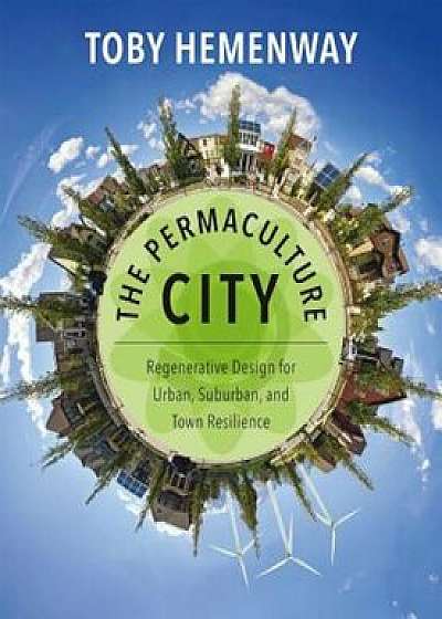 The Permaculture City: Regenerative Design for Urban, Suburban, and Town Resilience, Paperback/Toby Hemenway
