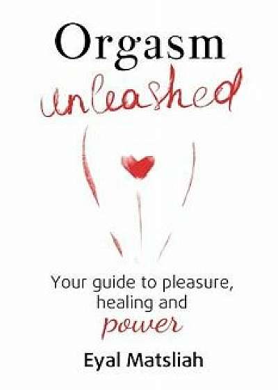 Orgasm Unleashed: Your Guide to Pleasure, Healing and Power, Paperback/Eyal Matsliah
