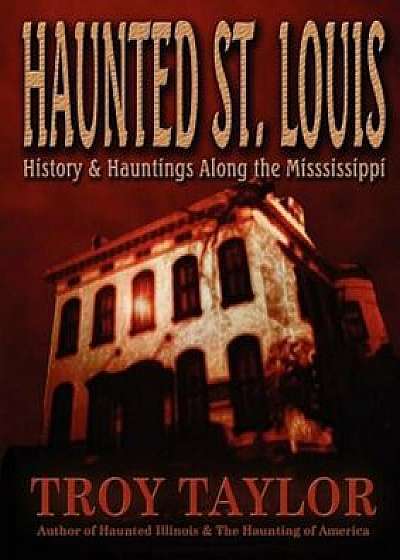 Haunted St. Louis: History & Hauntings Along the Mississippi, Paperback/Troy Taylor