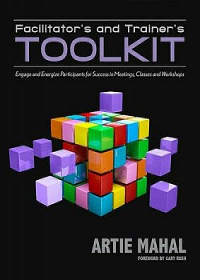 Facilitator's and Trainer's Toolkit: Engage and Energize Participants for Success in Meetings, Classes, and Workshops, Paperback/Artie Mahal