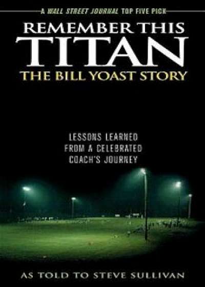 Remember This Titan: The Bill Yoast Story: Lessons Learned from a Celebrated Coach's Journey, Paperback/Steve Sullivan