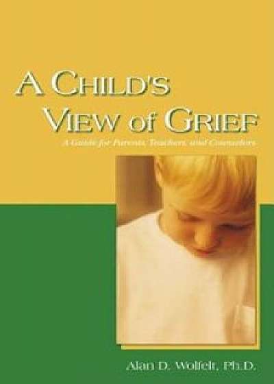 A Child's View of Grief: A Guide for Parents, Teachers, and Counselors, Paperback/Alan D. Wolfelt