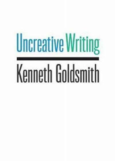 Uncreative Writing: Managing Language in the Digital Age, Paperback/Kenneth Goldsmith