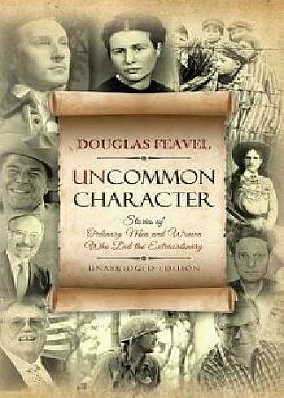 Uncommon Character: Stories of Ordinary Men and Women Who Have Done the Extraordinary, Hardcover/Douglas Feavel