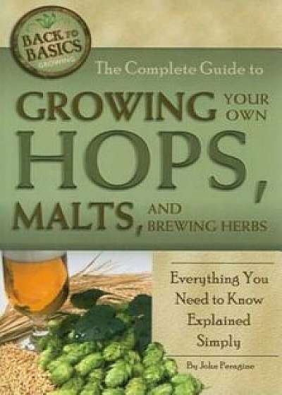 The Complete Guide to Growing Your Own Hops, Malts, and Brewing Herbs: Everything You Need to Know Explained Simply, Paperback/John N. Peragine