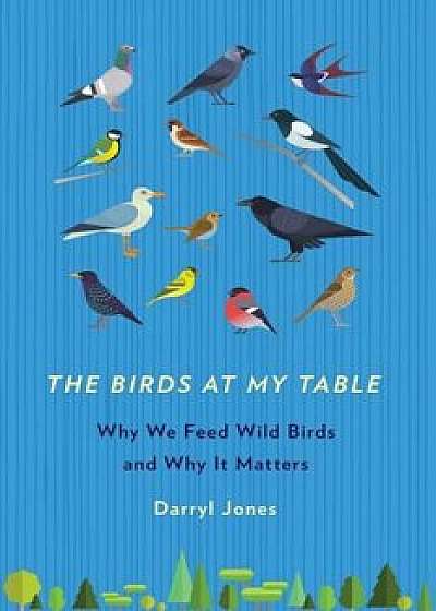 The Birds at My Table: Why We Feed Wild Birds and Why It Matters, Paperback/Darryl Jones