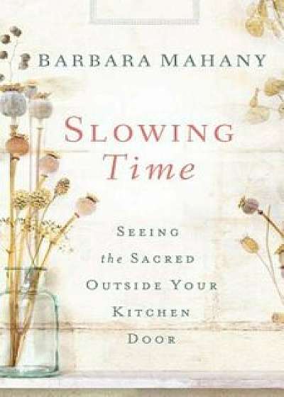 Slowing Time: Seeing the Sacred Outside Your Kitchen Door, Paperback/Barbara Mahany