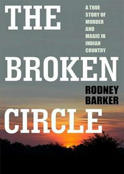 Broken Circle: True Story of Murder and Magic in Indian Country: The Troubled Past and Uncertain Future of the FBI, Paperback/Rodney Barker