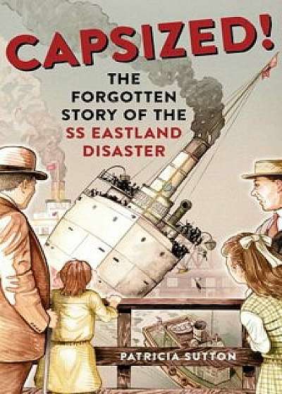 Capsized!: The Forgotten Story of the SS Eastland Disaster, Hardcover/Patricia Sutton