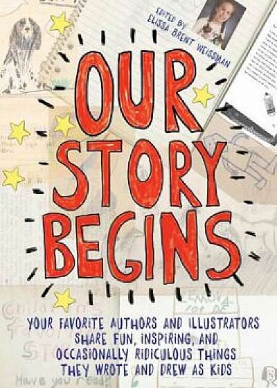 Our Story Begins: Your Favorite Authors and Illustrators Share Fun, Inspiring, and Occasionally Ridiculous Things They Wrote and Drew as, Paperback/Elissa Brent Weissman
