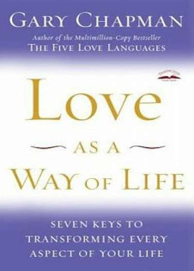 Love as a Way of Life: Seven Keys to Transforming Every Aspect of Your Life, Paperback/Gary Chapman