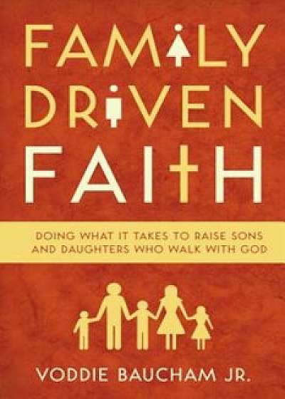 Family Driven Faith: Doing What It Takes to Raise Sons and Daughters Who Walk with God, Paperback/Voddie Baucham Jr