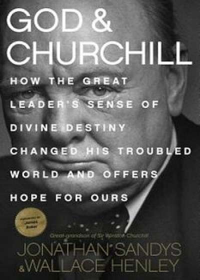 God & Churchill: How the Great Leader's Sense of Divine Destiny Changed His Troubled World and Offers Hope for Ours, Hardcover/Jonathan Sandys
