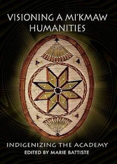 Visioning a Mi'kmaw Humanities: Indigenizing the Academy, Paperback/Marie Battiste