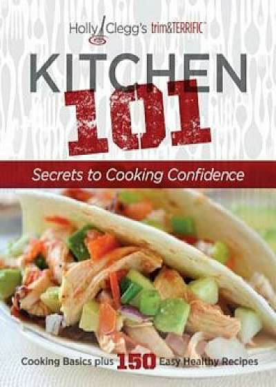 Holly Clegg's trim&TERRIFIC: Kitchen 101: Secrets to Cooking Confidence, Paperback/Holly Clegg
