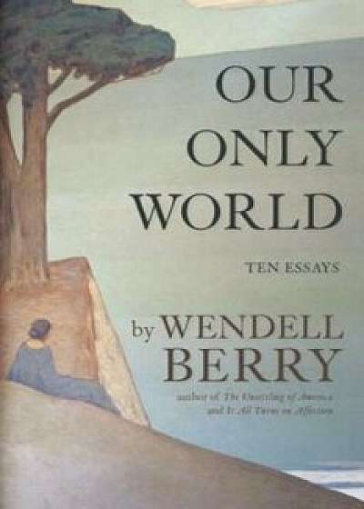 Our Only World: Ten Essays, Paperback/Wendell Berry
