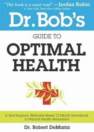 Dr. Bob's Guide to Optimal Health: A God-Inspired, Biblically-Based 12 Month Devotional to Natural Health Restoration, Paperback/Robert DeMaria