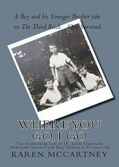 Where You Go, I Go: The Astonishing Life of Dr. Jacob Eisenbach, Holocaust Survivor and 92-Year-Old Full-Time Dentist, Paperback/Karen McCartney