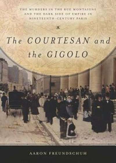 Courtesan and the Gigolo: The Murders in the Rue Montaigne and the Dark Side of Empire in Nineteenth-Century Paris, Paperback/Aaron Freundschuh
