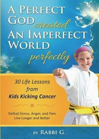 A Perfect God Created an Imperfect World Perfectly: 30 Life Lessons from Kids Kicking Cancer, Paperback/Rabbi G