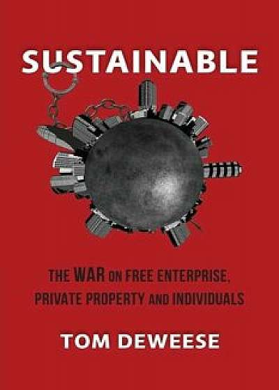 Sustainable: The War on Free Enterprise, Private Property and Individuals, Paperback/Tom Deweese