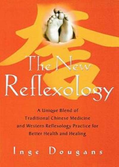 The New Reflexology: A Unique Blend of Traditional Chinese Medicine and Western Reflexology Practice for Better Health and Healing, Paperback/Inge Dougans